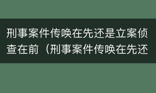刑事案件传唤在先还是立案侦查在前（刑事案件传唤在先还是立案侦查在前）