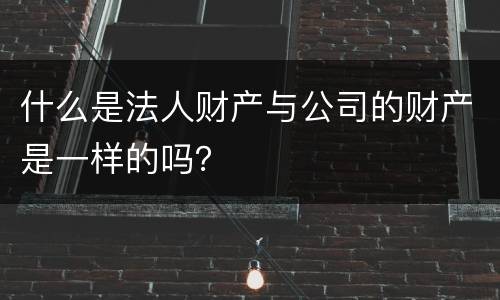 什么是法人财产与公司的财产是一样的吗？