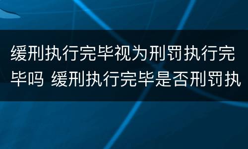 缓刑执行完毕视为刑罚执行完毕吗 缓刑执行完毕是否刑罚执行完毕