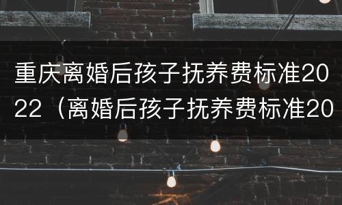 重庆离婚后孩子抚养费标准2022（离婚后孩子抚养费标准2021）