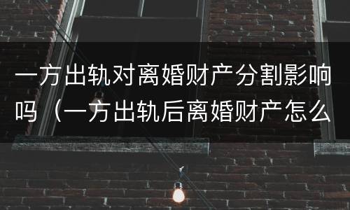 一方出轨对离婚财产分割影响吗（一方出轨后离婚财产怎么分）