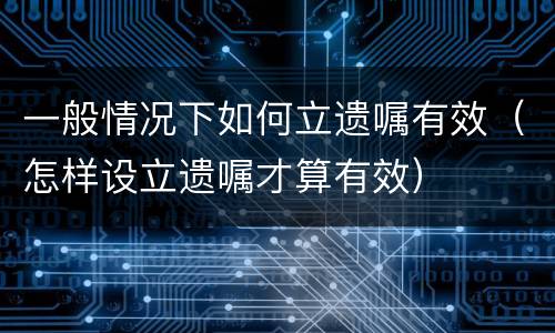 一般情况下如何立遗嘱有效（怎样设立遗嘱才算有效）
