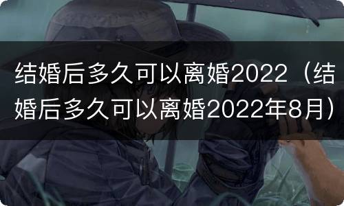 结婚后多久可以离婚2022（结婚后多久可以离婚2022年8月）