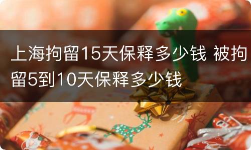 上海拘留15天保释多少钱 被拘留5到10天保释多少钱