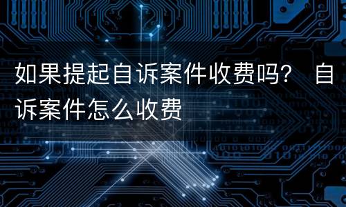 如果提起自诉案件收费吗？ 自诉案件怎么收费