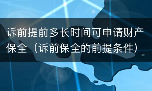 诉前提前多长时间可申请财产保全（诉前保全的前提条件）