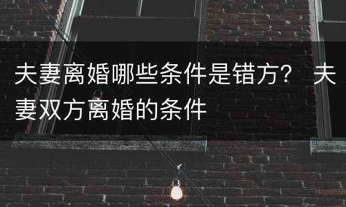 夫妻离婚哪些条件是错方？ 夫妻双方离婚的条件