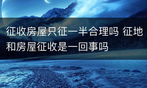 征收房屋只征一半合理吗 征地和房屋征收是一回事吗