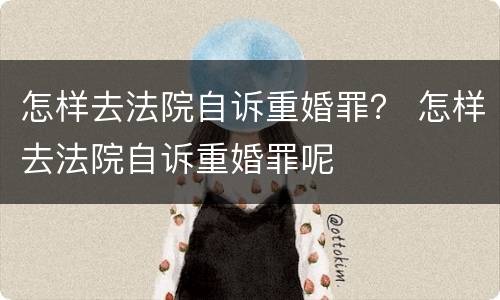 怎样去法院自诉重婚罪？ 怎样去法院自诉重婚罪呢
