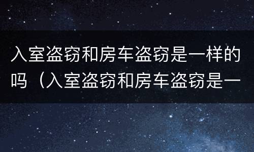 入室盗窃和房车盗窃是一样的吗（入室盗窃和房车盗窃是一样的吗）