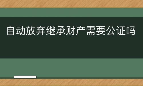 自动放弃继承财产需要公证吗