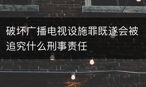 破坏广播电视设施罪既遂会被追究什么刑事责任