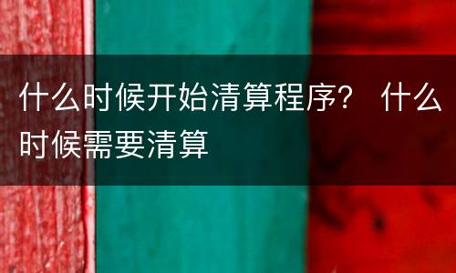 什么时候开始清算程序？ 什么时候需要清算