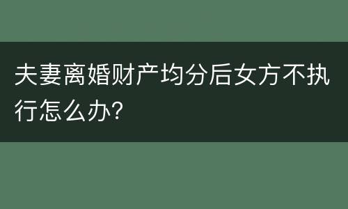 夫妻离婚财产均分后女方不执行怎么办？
