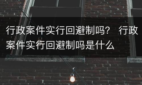行政案件实行回避制吗？ 行政案件实行回避制吗是什么