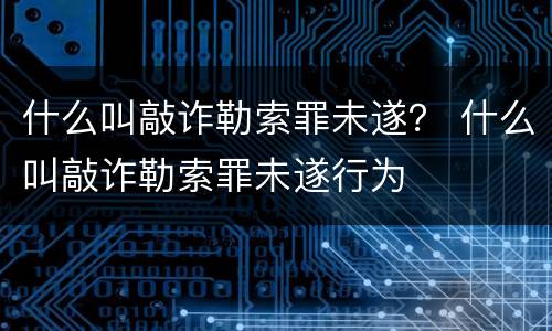 什么叫敲诈勒索罪未遂？ 什么叫敲诈勒索罪未遂行为