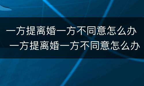 一方提离婚一方不同意怎么办 一方提离婚一方不同意怎么办呢
