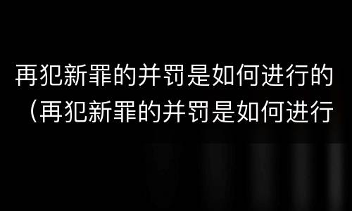 再犯新罪的并罚是如何进行的（再犯新罪的并罚是如何进行的呢）