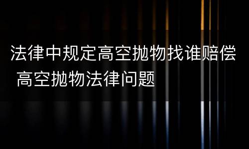 法律中规定高空抛物找谁赔偿 高空抛物法律问题