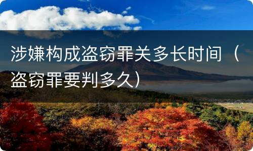 涉嫌构成盗窃罪关多长时间（盗窃罪要判多久）