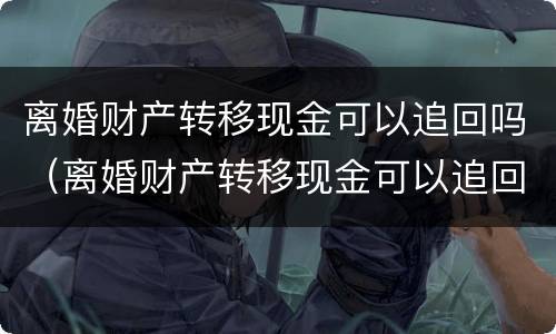 离婚财产转移现金可以追回吗（离婚财产转移现金可以追回吗法院）