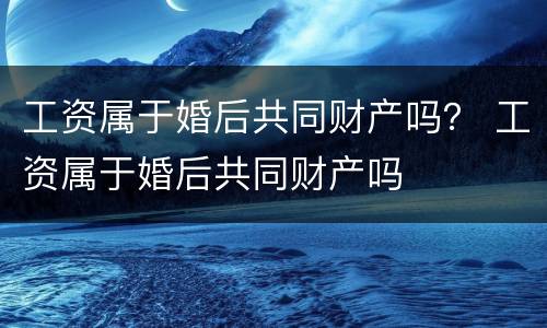 工资属于婚后共同财产吗？ 工资属于婚后共同财产吗