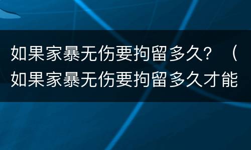 如果家暴无伤要拘留多久？（如果家暴无伤要拘留多久才能出来）