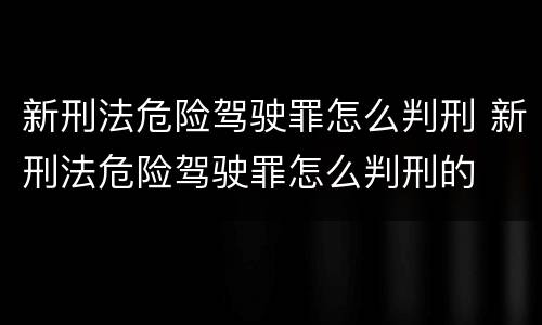 新刑法危险驾驶罪怎么判刑 新刑法危险驾驶罪怎么判刑的