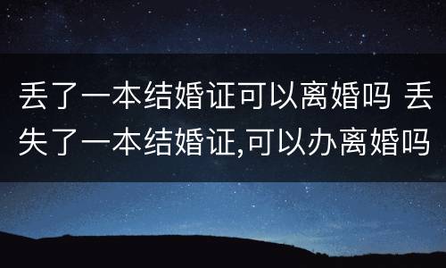 丢了一本结婚证可以离婚吗 丢失了一本结婚证,可以办离婚吗