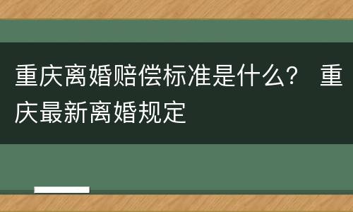 重庆离婚赔偿标准是什么？ 重庆最新离婚规定