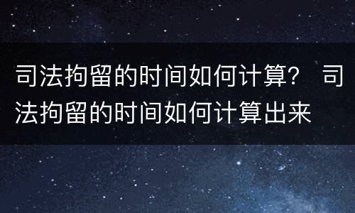司法拘留的时间如何计算？ 司法拘留的时间如何计算出来