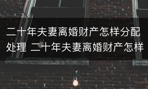二十年夫妻离婚财产怎样分配处理 二十年夫妻离婚财产怎样分配处理最好