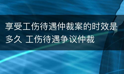 享受工伤待遇仲裁案的时效是多久 工伤待遇争议仲裁