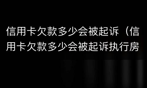 信用卡欠款多少会被起诉（信用卡欠款多少会被起诉执行房子）