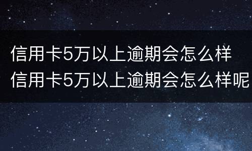 信用卡5万以上逾期会怎么样 信用卡5万以上逾期会怎么样呢