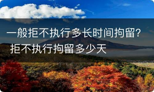 一般拒不执行多长时间拘留？ 拒不执行拘留多少天