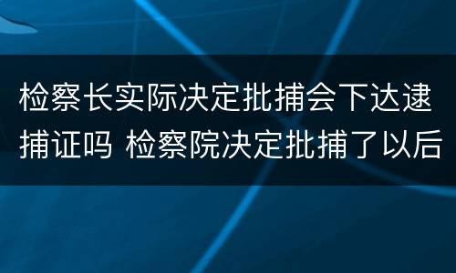 检察长实际决定批捕会下达逮捕证吗 检察院决定批捕了以后会怎样