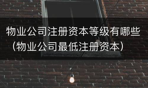 物业公司注册资本等级有哪些（物业公司最低注册资本）