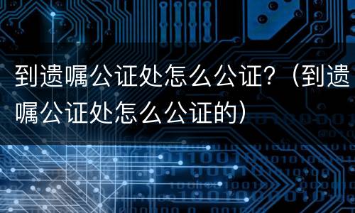 到遗嘱公证处怎么公证?（到遗嘱公证处怎么公证的）