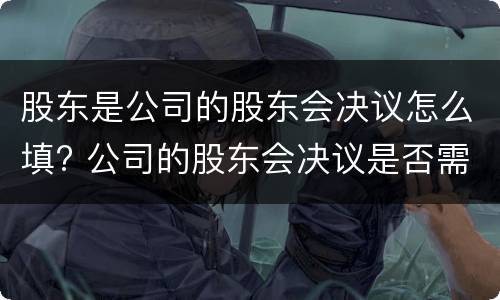 股东是公司的股东会决议怎么填? 公司的股东会决议是否需要公司盖章