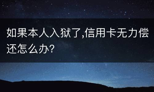 如果本人入狱了,信用卡无力偿还怎么办？