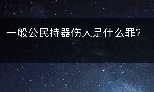 一般公民持器伤人是什么罪？