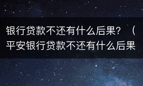 银行贷款不还有什么后果？（平安银行贷款不还有什么后果）