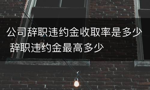 公司辞职违约金收取率是多少 辞职违约金最高多少