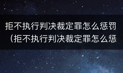 拒不执行判决裁定罪怎么惩罚（拒不执行判决裁定罪怎么惩罚对方）