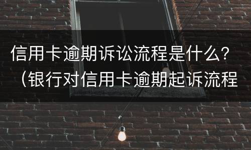 信用卡逾期诉讼流程是什么？（银行对信用卡逾期起诉流程）