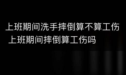 上班期间洗手摔倒算不算工伤 上班期间摔倒算工伤吗