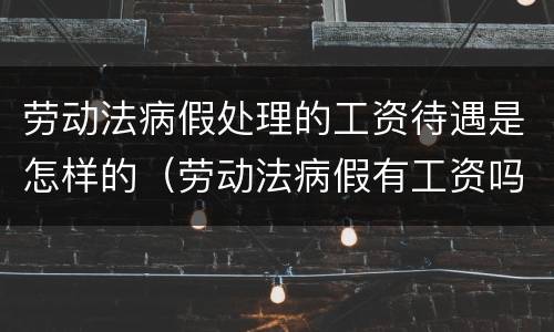 劳动法病假处理的工资待遇是怎样的（劳动法病假有工资吗）