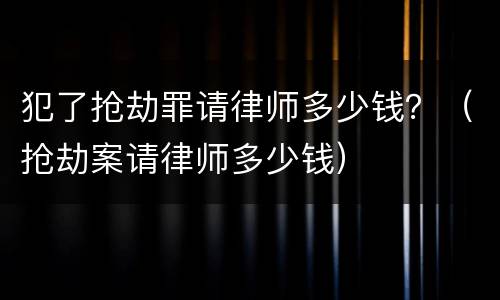 犯了抢劫罪请律师多少钱？（抢劫案请律师多少钱）