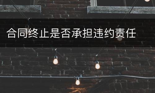 合同终止是否承担违约责任